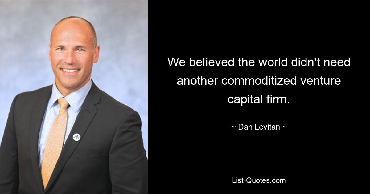 We believed the world didn't need another commoditized venture capital firm. — © Dan Levitan