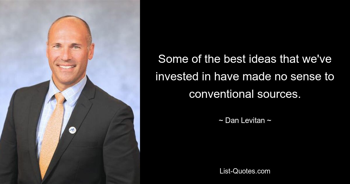 Some of the best ideas that we've invested in have made no sense to conventional sources. — © Dan Levitan