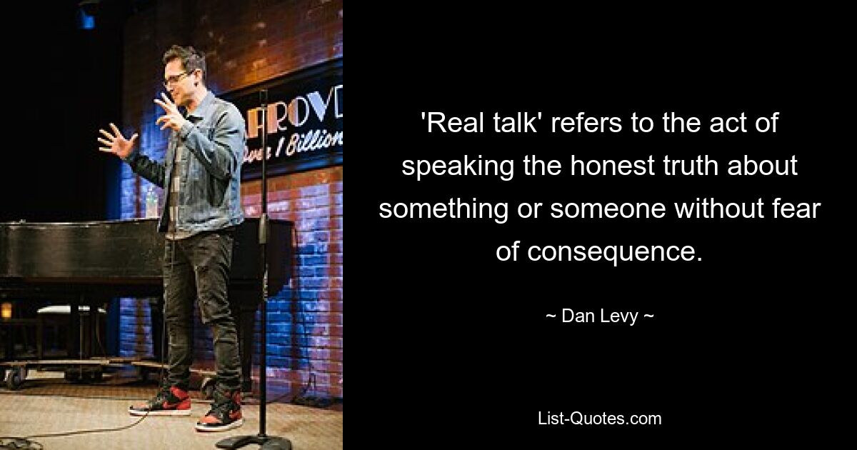 'Real talk' refers to the act of speaking the honest truth about something or someone without fear of consequence. — © Dan Levy