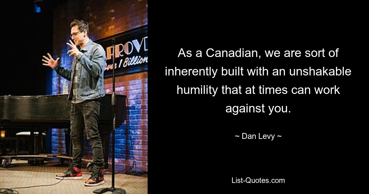 As a Canadian, we are sort of inherently built with an unshakable humility that at times can work against you. — © Dan Levy