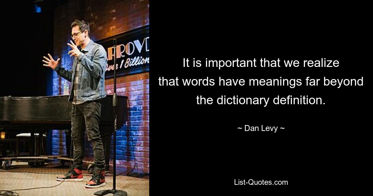 It is important that we realize that words have meanings far beyond the dictionary definition. — © Dan Levy