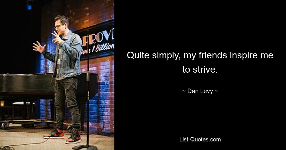 Quite simply, my friends inspire me to strive. — © Dan Levy