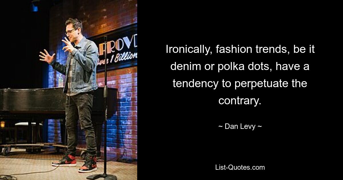 Ironically, fashion trends, be it denim or polka dots, have a tendency to perpetuate the contrary. — © Dan Levy