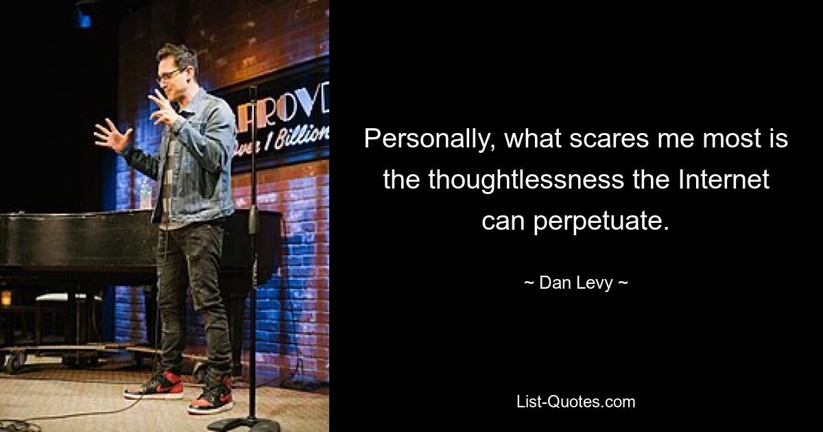 Personally, what scares me most is the thoughtlessness the Internet can perpetuate. — © Dan Levy