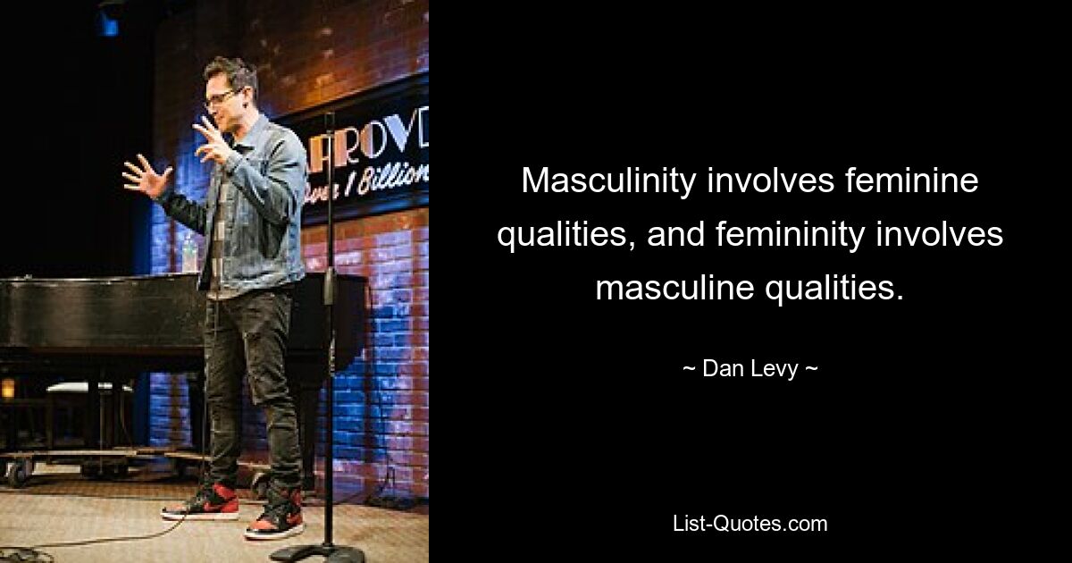 Masculinity involves feminine qualities, and femininity involves masculine qualities. — © Dan Levy