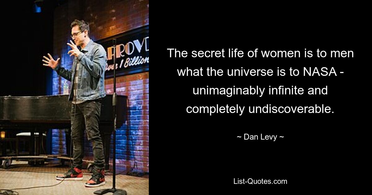 The secret life of women is to men what the universe is to NASA - unimaginably infinite and completely undiscoverable. — © Dan Levy