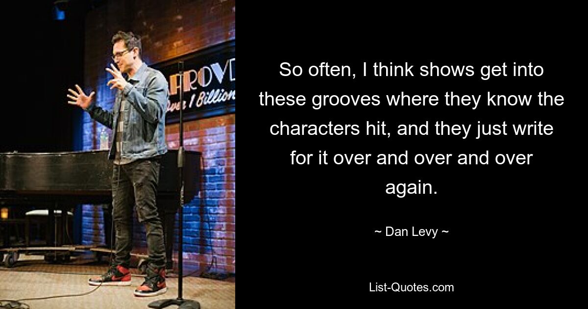 So often, I think shows get into these grooves where they know the characters hit, and they just write for it over and over and over again. — © Dan Levy