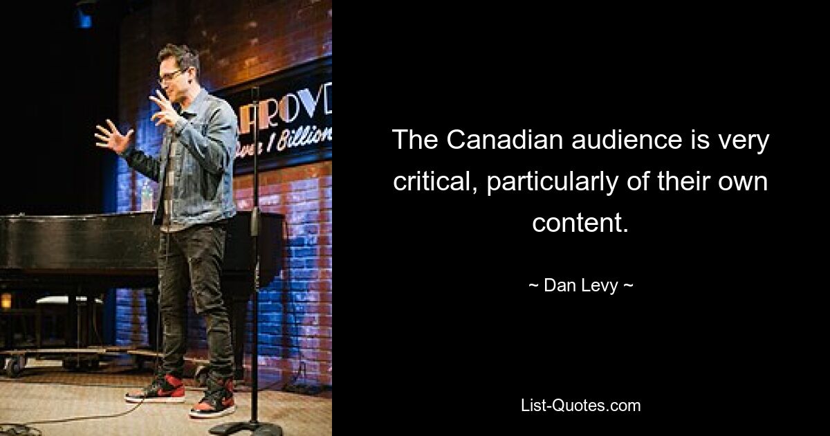 The Canadian audience is very critical, particularly of their own content. — © Dan Levy