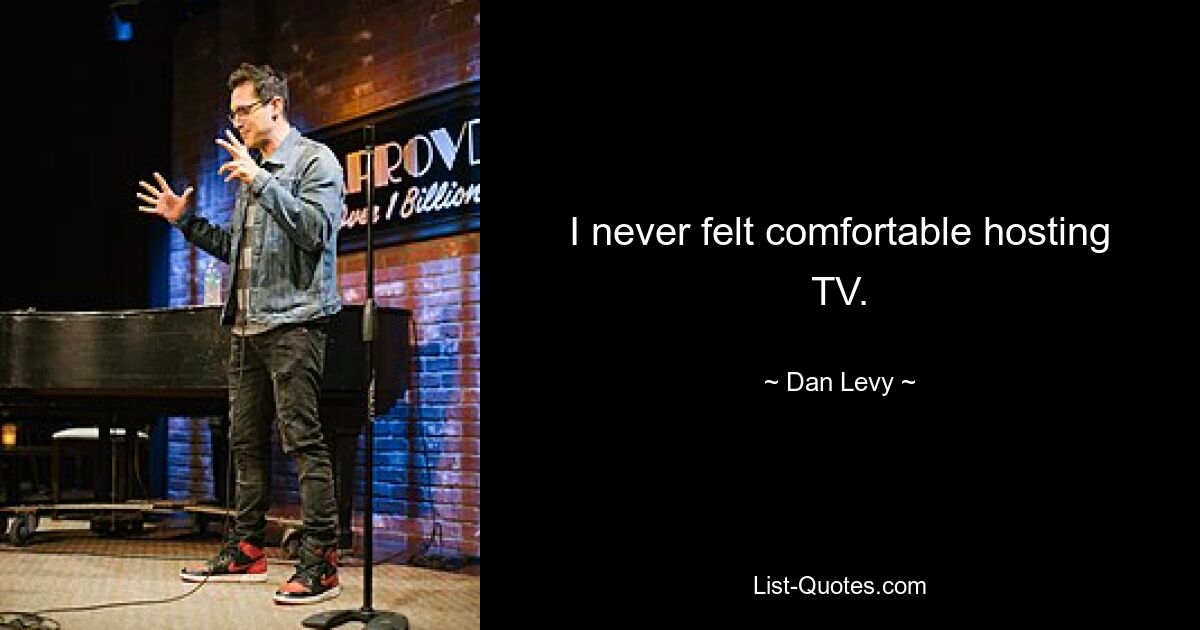 I never felt comfortable hosting TV. — © Dan Levy