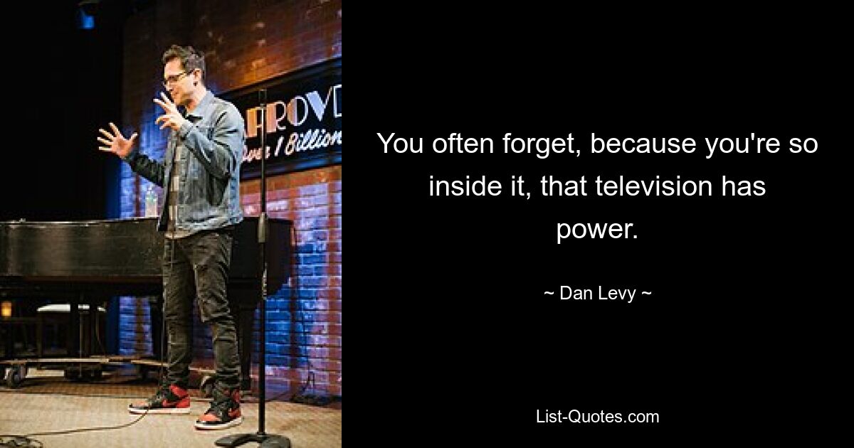 You often forget, because you're so inside it, that television has power. — © Dan Levy