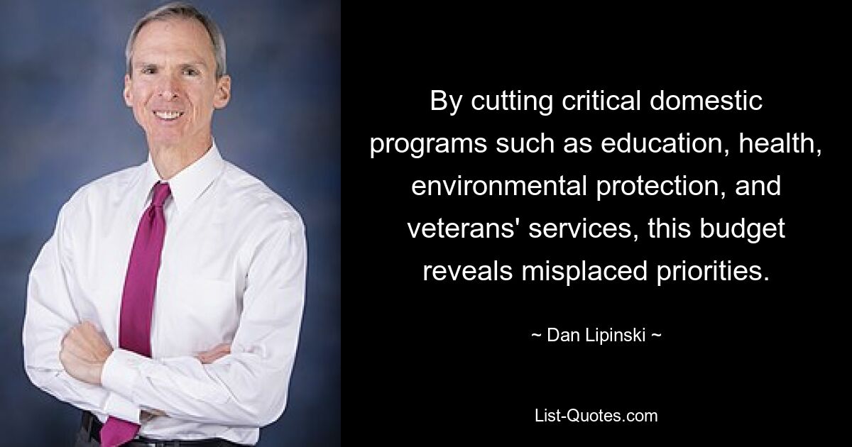 By cutting critical domestic programs such as education, health, environmental protection, and veterans' services, this budget reveals misplaced priorities. — © Dan Lipinski