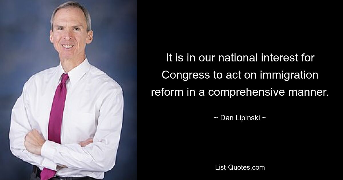 It is in our national interest for Congress to act on immigration reform in a comprehensive manner. — © Dan Lipinski