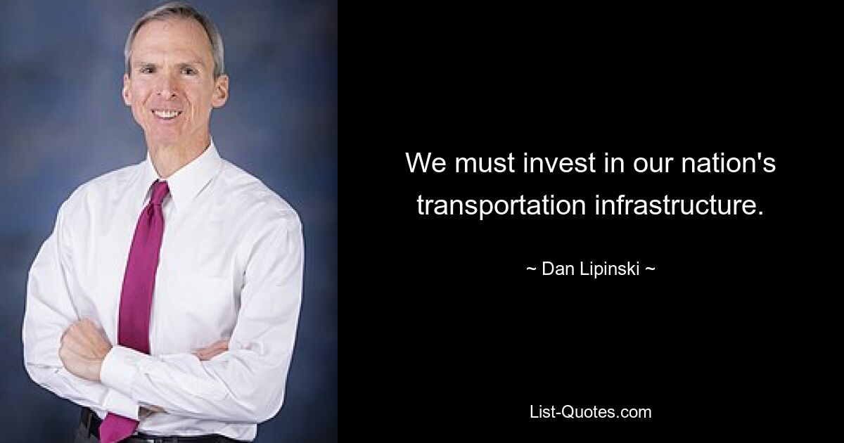 We must invest in our nation's transportation infrastructure. — © Dan Lipinski