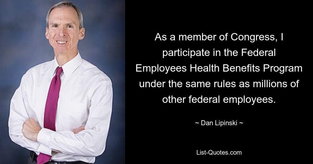 As a member of Congress, I participate in the Federal Employees Health Benefits Program under the same rules as millions of other federal employees. — © Dan Lipinski