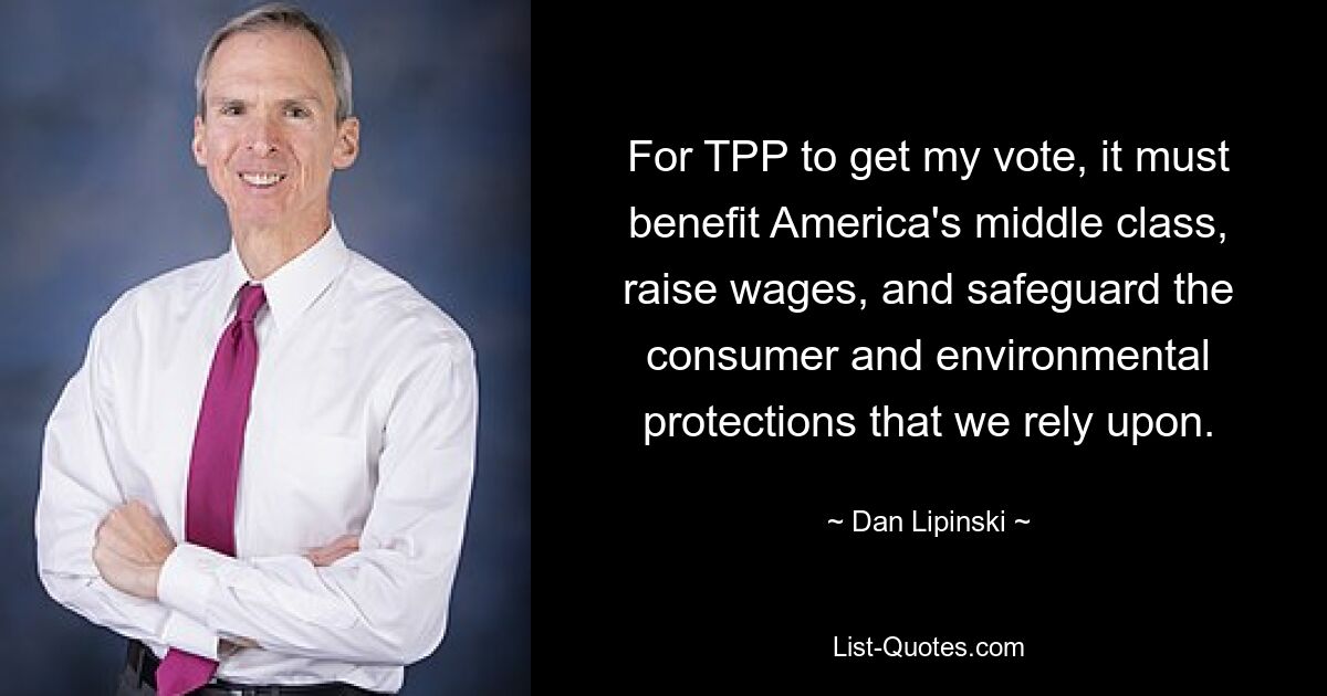 For TPP to get my vote, it must benefit America's middle class, raise wages, and safeguard the consumer and environmental protections that we rely upon. — © Dan Lipinski