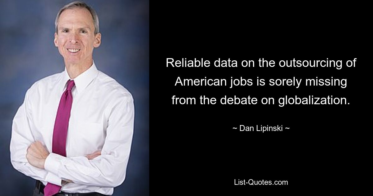 Reliable data on the outsourcing of American jobs is sorely missing from the debate on globalization. — © Dan Lipinski