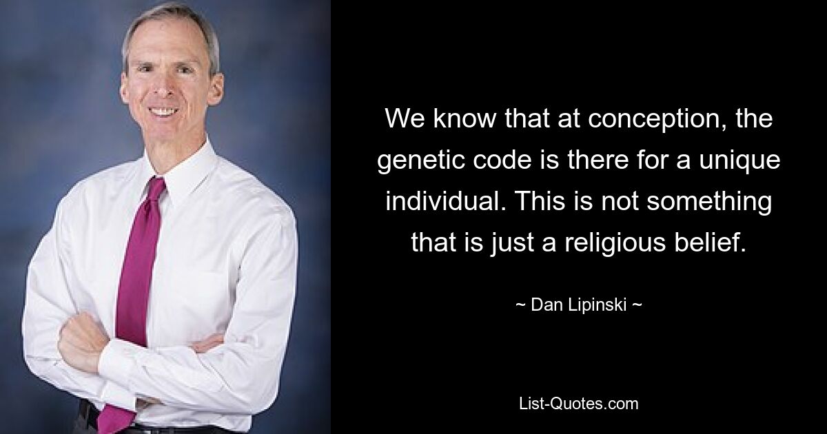 We know that at conception, the genetic code is there for a unique individual. This is not something that is just a religious belief. — © Dan Lipinski