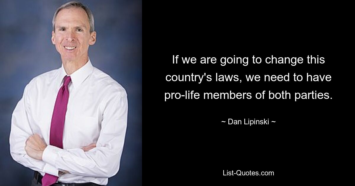 If we are going to change this country's laws, we need to have pro-life members of both parties. — © Dan Lipinski