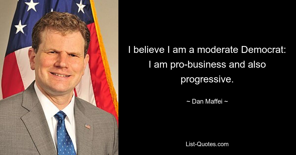 I believe I am a moderate Democrat: I am pro-business and also progressive. — © Dan Maffei