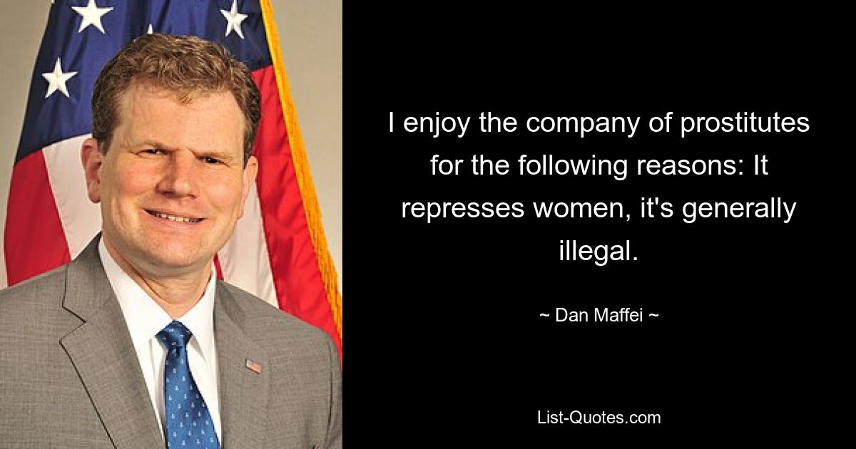 I enjoy the company of prostitutes for the following reasons: It represses women, it's generally illegal. — © Dan Maffei