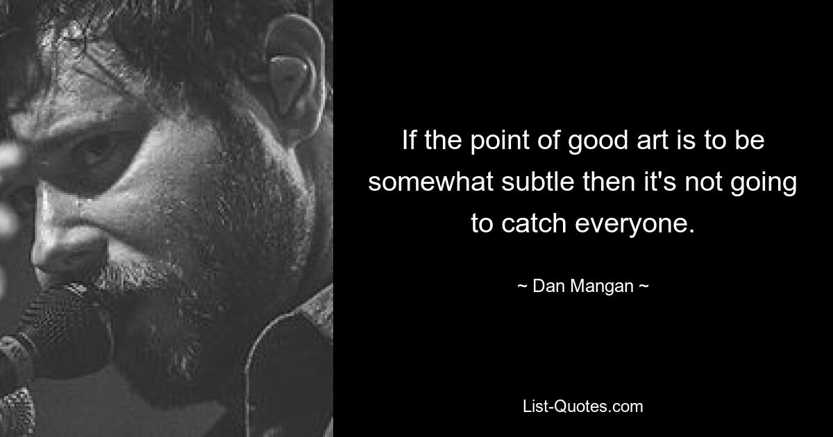 If the point of good art is to be somewhat subtle then it's not going to catch everyone. — © Dan Mangan