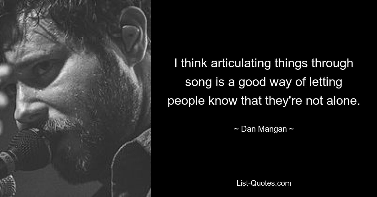 I think articulating things through song is a good way of letting people know that they're not alone. — © Dan Mangan