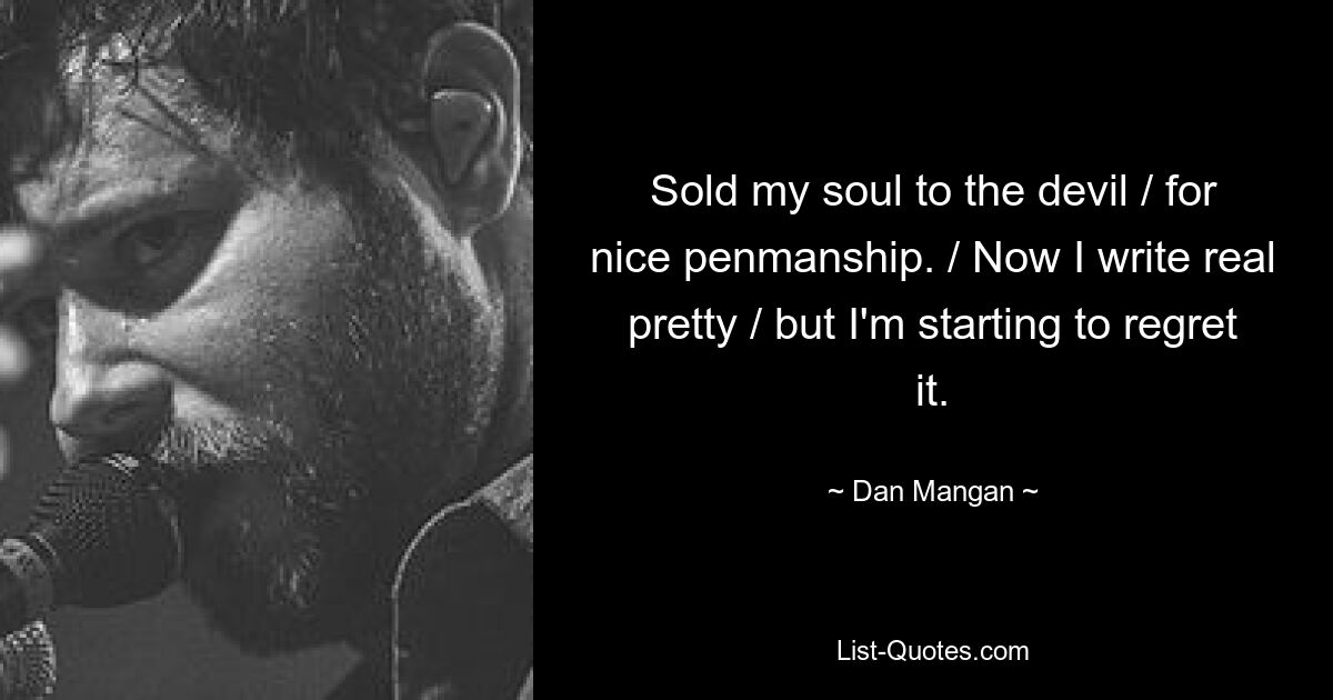 Sold my soul to the devil / for nice penmanship. / Now I write real pretty / but I'm starting to regret it. — © Dan Mangan