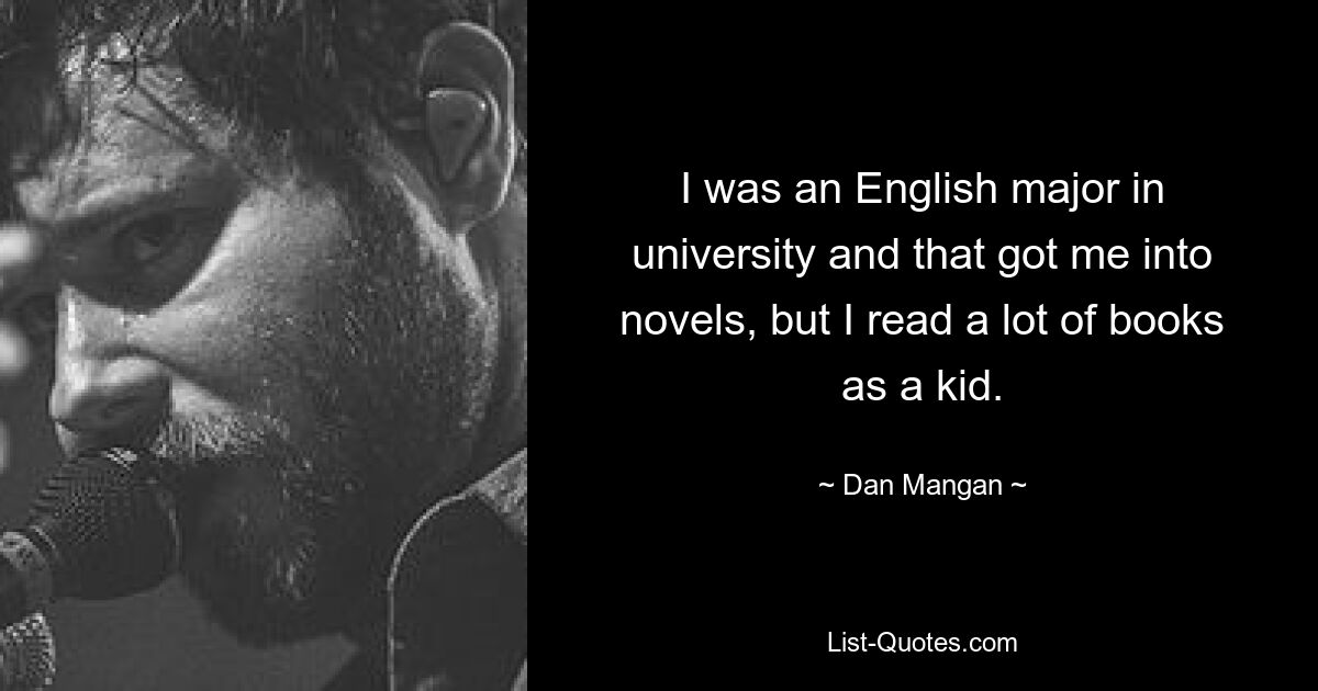 I was an English major in university and that got me into novels, but I read a lot of books as a kid. — © Dan Mangan