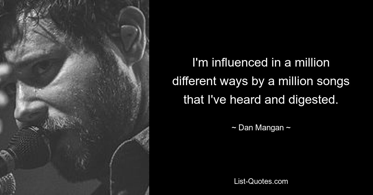 I'm influenced in a million different ways by a million songs that I've heard and digested. — © Dan Mangan