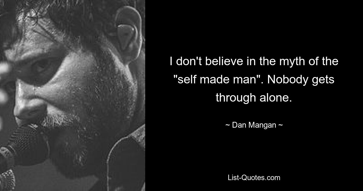 I don't believe in the myth of the "self made man". Nobody gets through alone. — © Dan Mangan