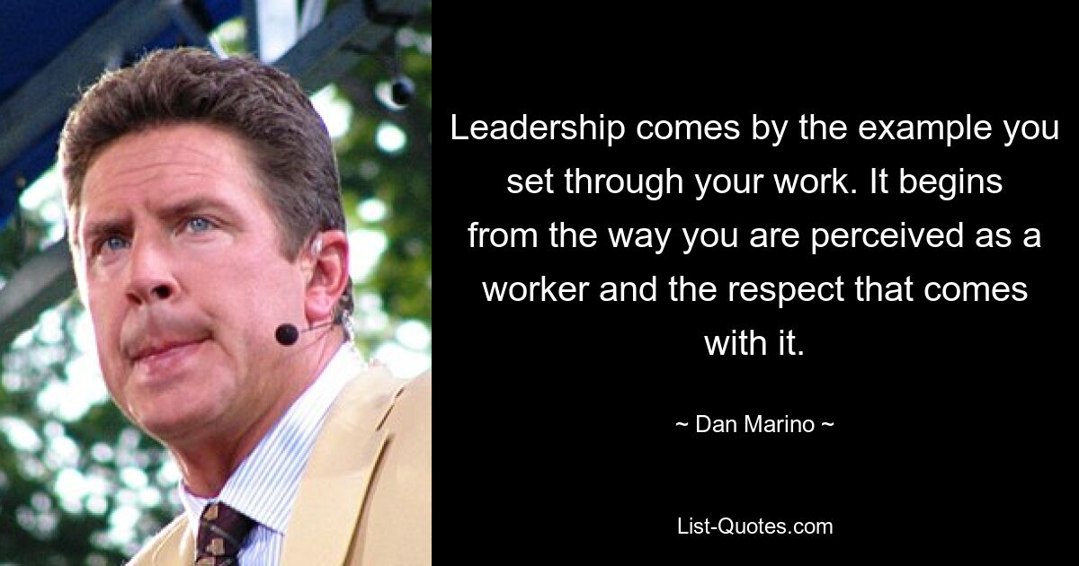 Leadership comes by the example you set through your work. It begins from the way you are perceived as a worker and the respect that comes with it. — © Dan Marino