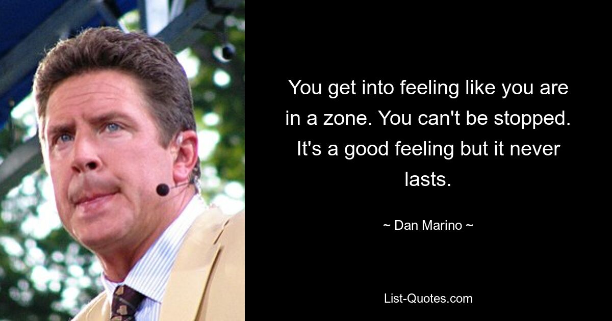 You get into feeling like you are in a zone. You can't be stopped. It's a good feeling but it never lasts. — © Dan Marino