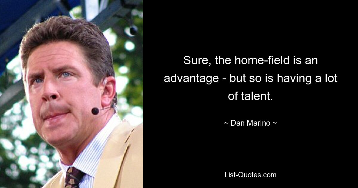 Sure, the home-field is an advantage - but so is having a lot of talent. — © Dan Marino