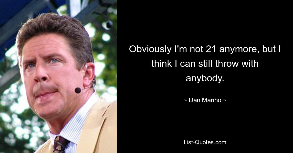 Obviously I'm not 21 anymore, but I think I can still throw with anybody. — © Dan Marino