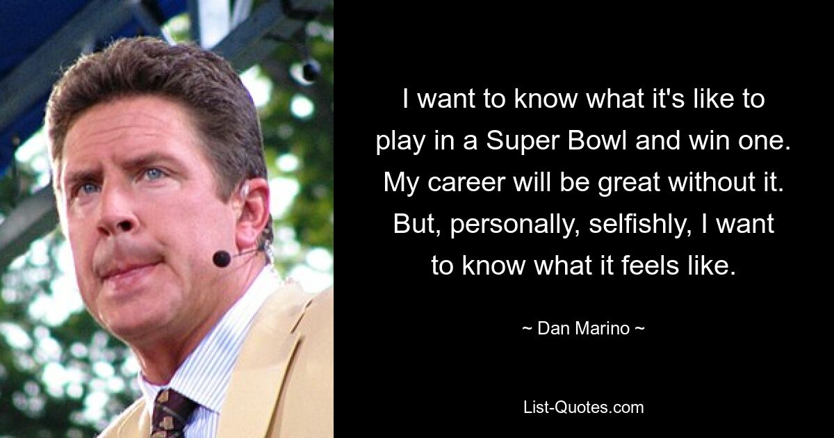 I want to know what it's like to play in a Super Bowl and win one. My career will be great without it. But, personally, selfishly, I want to know what it feels like. — © Dan Marino