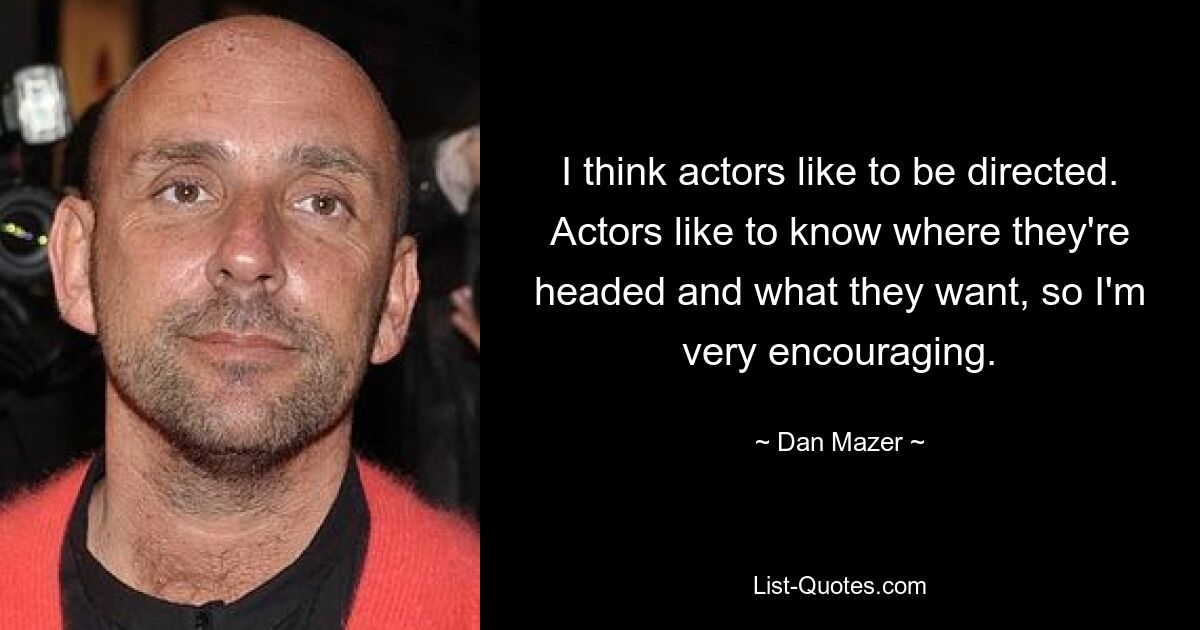 I think actors like to be directed. Actors like to know where they're headed and what they want, so I'm very encouraging. — © Dan Mazer