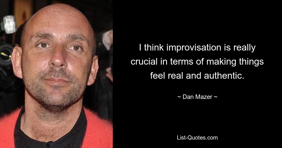 I think improvisation is really crucial in terms of making things feel real and authentic. — © Dan Mazer