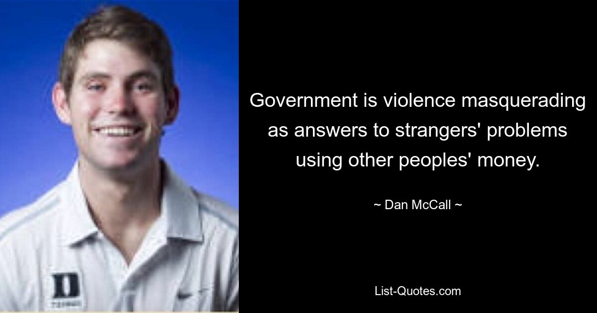 Government is violence masquerading as answers to strangers' problems using other peoples' money. — © Dan McCall