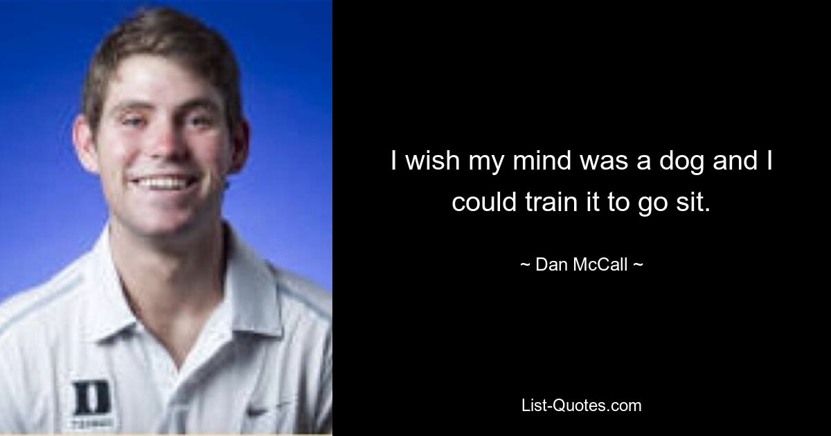 I wish my mind was a dog and I could train it to go sit. — © Dan McCall