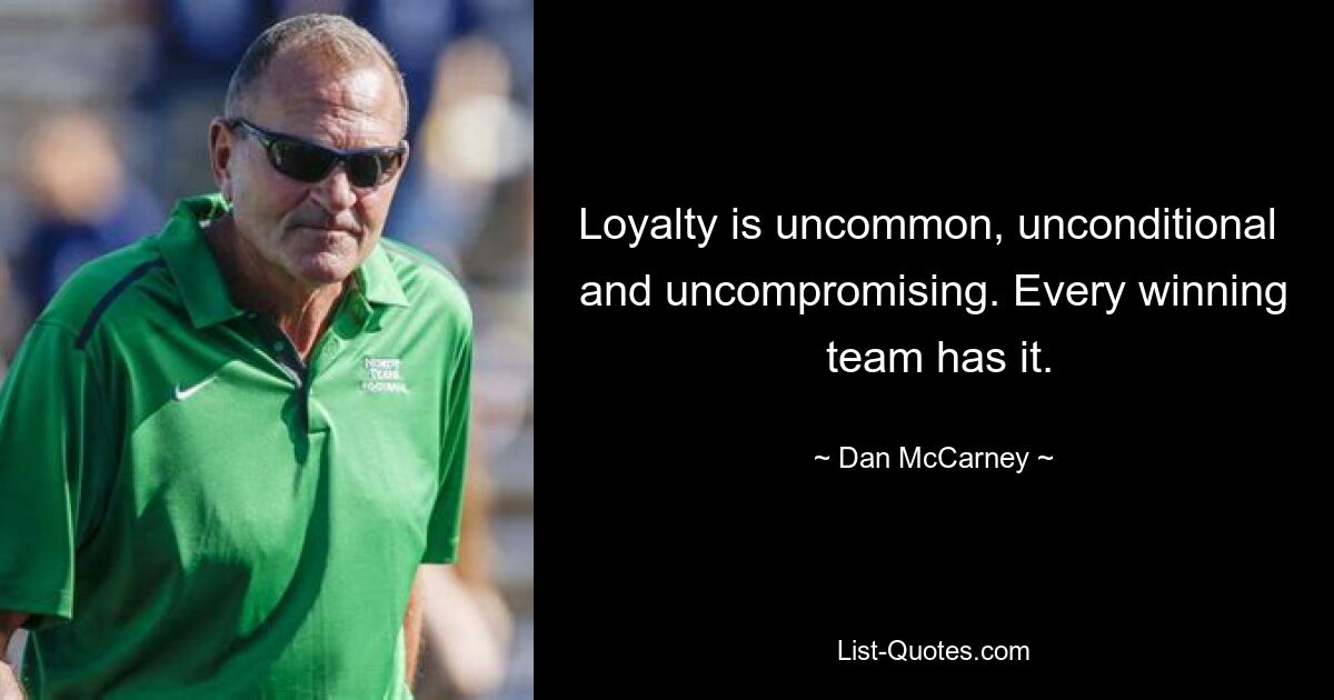 Loyalty is uncommon, unconditional 
 and uncompromising. Every winning 
 team has it. — © Dan McCarney