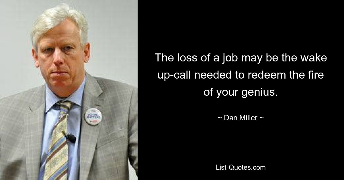 The loss of a job may be the wake up-call needed to redeem the fire of your genius. — © Dan Miller