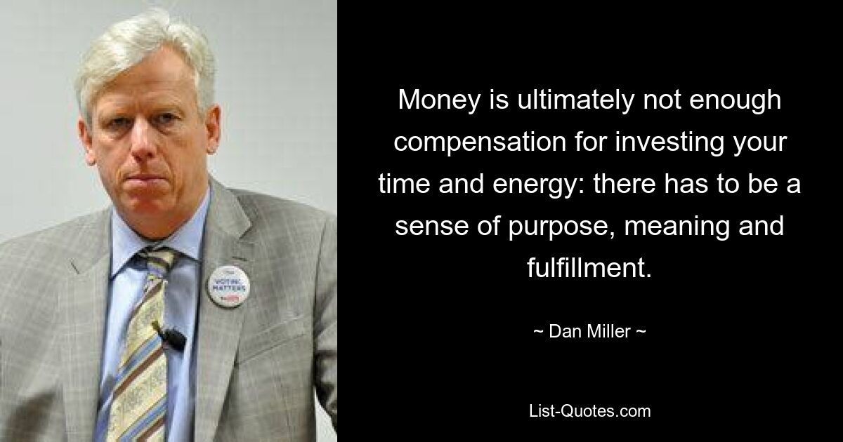 Money is ultimately not enough compensation for investing your time and energy: there has to be a sense of purpose, meaning and fulfillment. — © Dan Miller