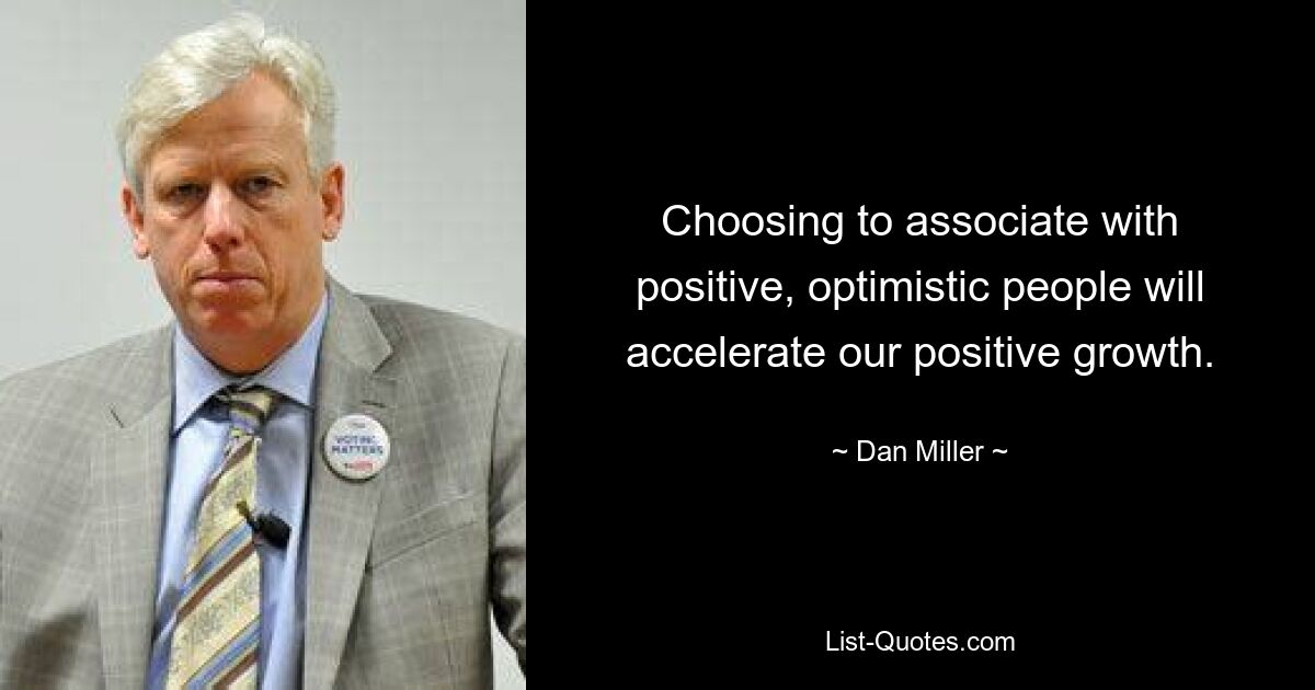 Choosing to associate with positive, optimistic people will accelerate our positive growth. — © Dan Miller