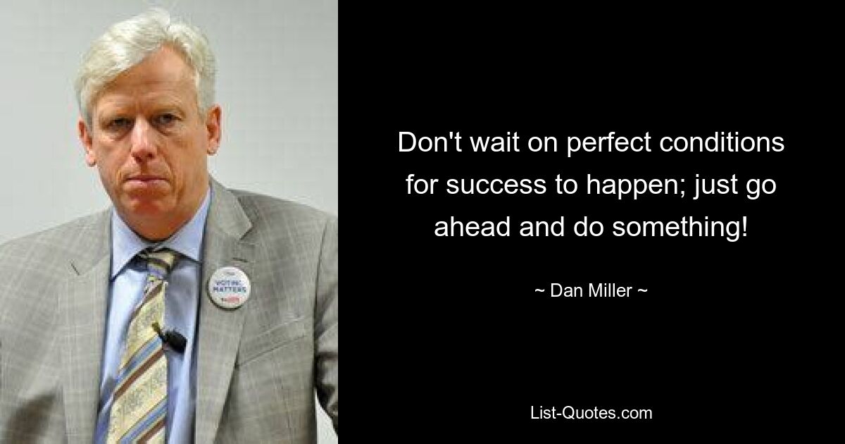 Don't wait on perfect conditions for success to happen; just go ahead and do something! — © Dan Miller