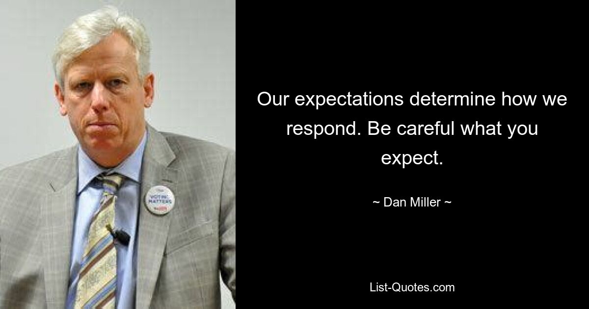 Our expectations determine how we respond. Be careful what you expect. — © Dan Miller