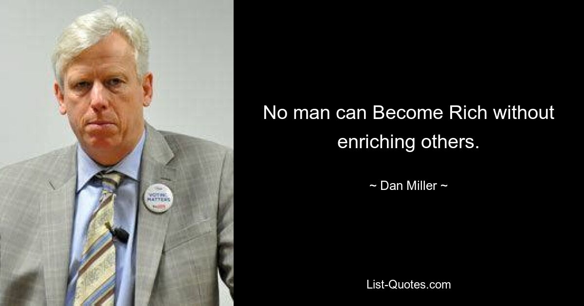 No man can Become Rich without enriching others. — © Dan Miller