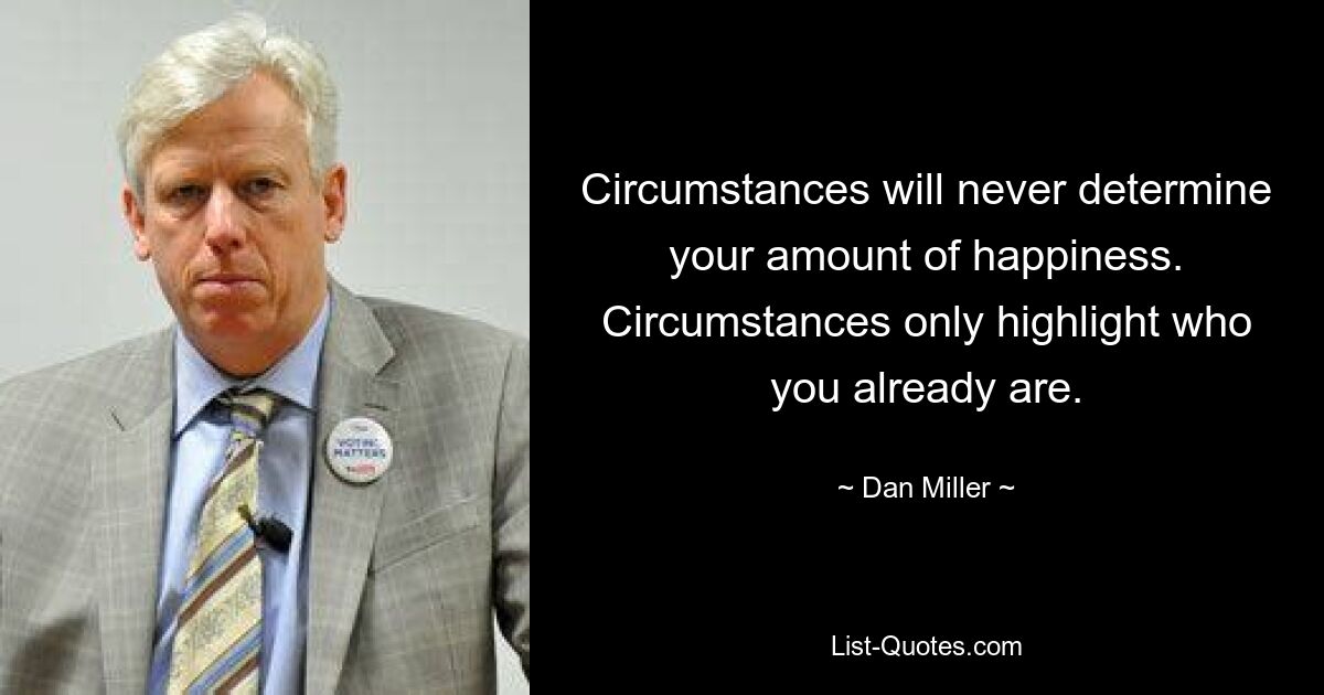 Circumstances will never determine your amount of happiness. Circumstances only highlight who you already are. — © Dan Miller