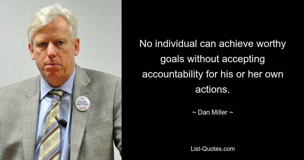 No individual can achieve worthy goals without accepting accountability for his or her own actions. — © Dan Miller