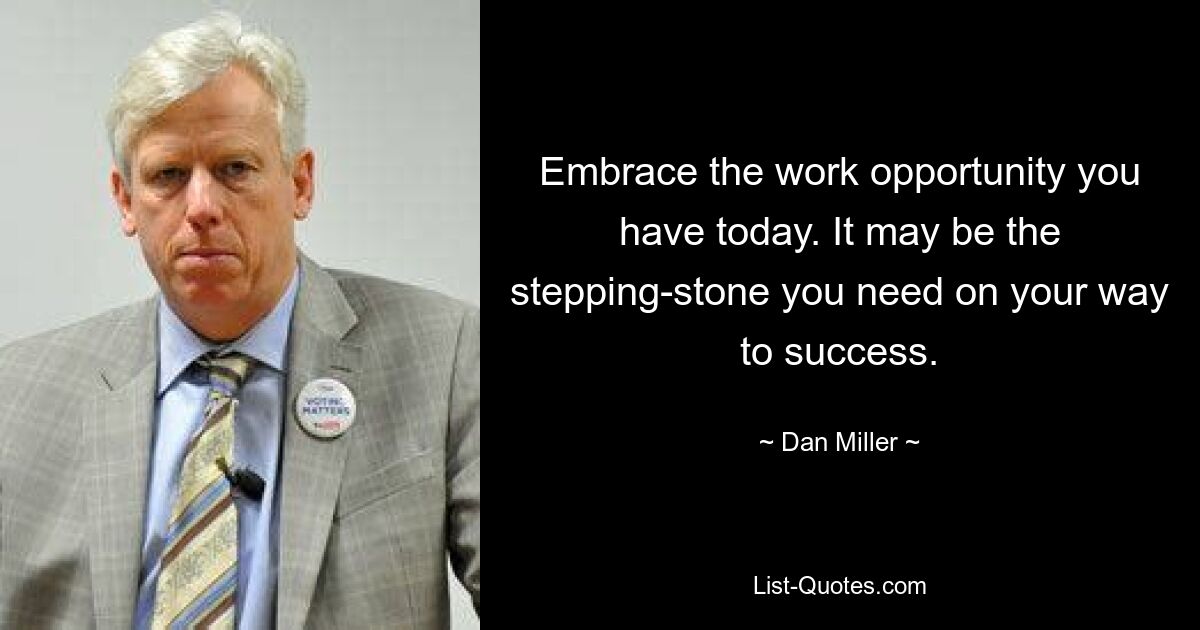 Embrace the work opportunity you have today. It may be the stepping-stone you need on your way to success. — © Dan Miller