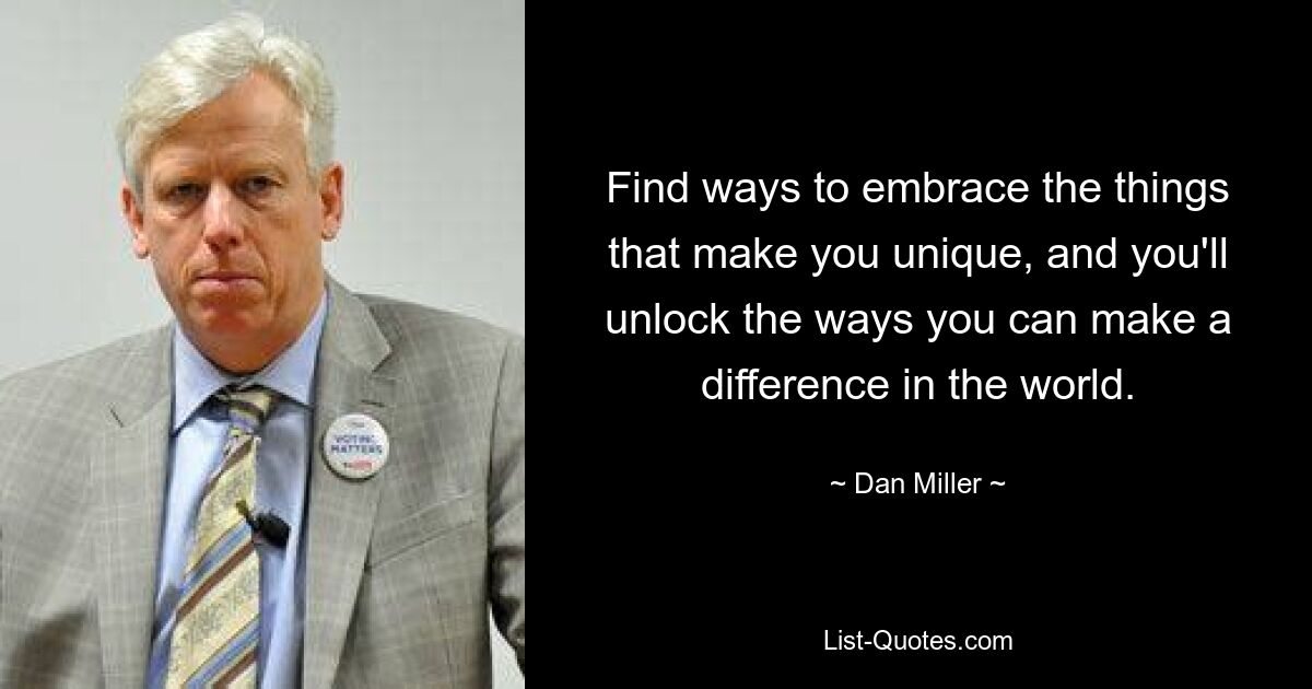 Find ways to embrace the things that make you unique, and you'll unlock the ways you can make a difference in the world. — © Dan Miller